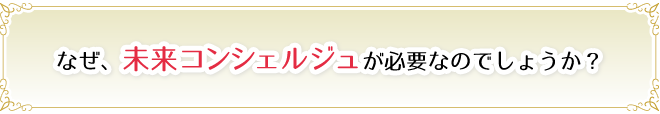 なぜ、未来コンシェルジュが必要なのでしょうか？